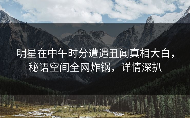 明星在中午时分遭遇丑闻真相大白,秘语空间全网炸锅,详情深扒 明星在中午时分遭遇丑闻真相大白,秘语空间全网炸锅,详情深扒