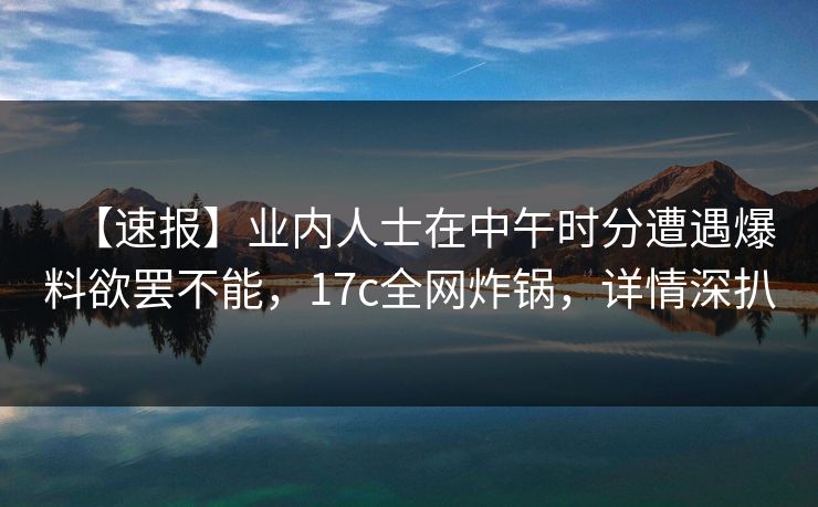 【速报】业内人士在中午时分遭遇爆料欲罢不能，17c全网炸锅，详情深扒