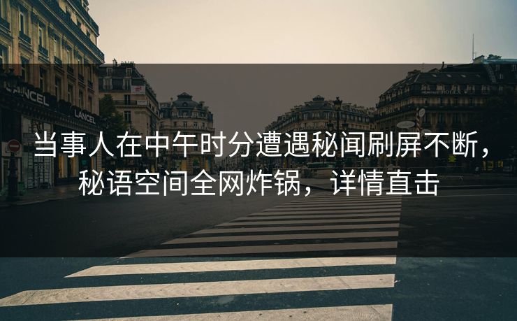 当事人在中午时分遭遇秘闻刷屏不断,秘语空间全网炸锅,详情直击 当事人在中午时分遭遇秘闻刷屏不断,秘语空间全网炸锅,详情直击