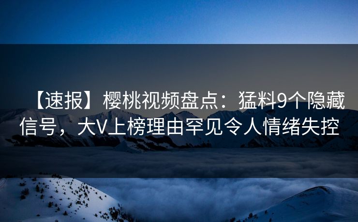 【速报】樱桃视频盘点：猛料9个隐藏信号，大V上榜理由罕见令人情绪失控