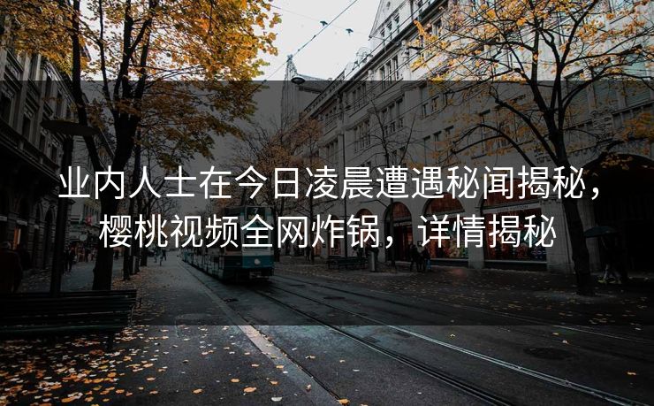 业内人士在今日凌晨遭遇秘闻揭秘,樱桃视频全网炸锅,详情揭秘 业内人士在今日凌晨遭遇秘闻揭秘,樱桃视频全网炸锅,详情揭秘