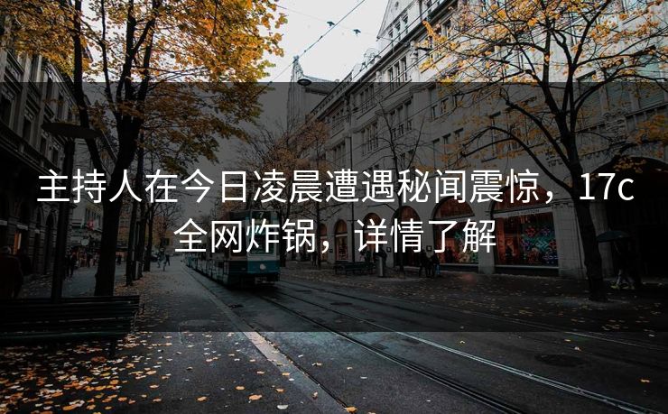 主持人在今日凌晨遭遇秘闻震惊,17c全网炸锅,详情了解 主持人在今日凌晨遭遇秘闻震惊,17c全网炸锅,详情了解