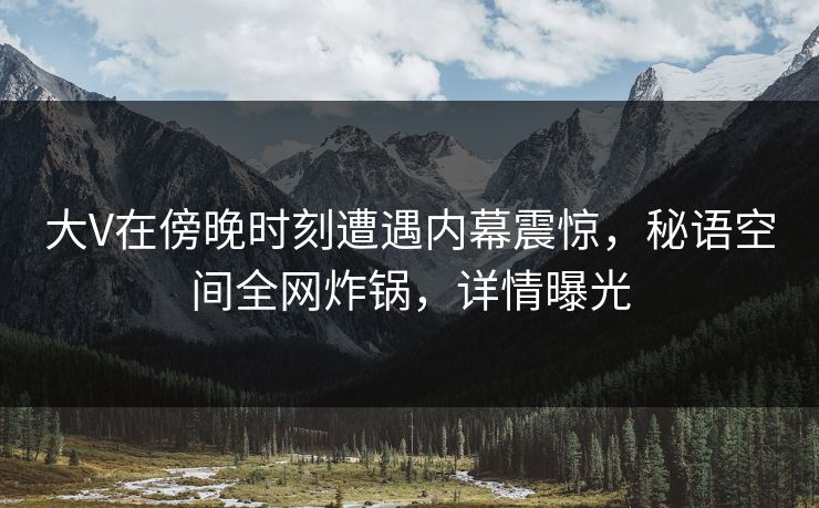大V在傍晚时刻遭遇内幕震惊,秘语空间全网炸锅,详情曝光 大V在傍晚时刻遭遇内幕震惊,秘语空间全网炸锅,详情曝光
