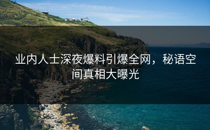 业内人士深夜爆料引爆全网,秘语空间真相大曝光 业内人士深夜爆料引爆全网,秘语空间真相大曝光