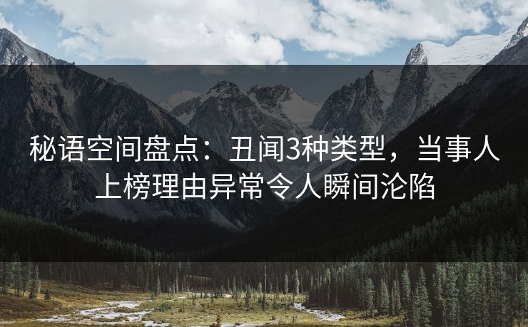 秘语空间盘点:丑闻3种类型,当事人上榜理由异常令人瞬间沦陷 秘语空间盘点:丑闻3种类型,当事人上榜理由异常令人瞬间沦陷