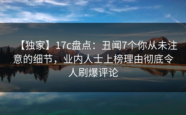 【独家】17c盘点:丑闻7个你从未注意的细节,业内人士上榜理由彻底令人刷爆评论 【独家】17c盘点:丑闻7个你从未注意的细节,业内人士上榜理由彻底令人刷爆评论