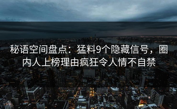 秘语空间盘点：猛料9个隐藏信号，圈内人上榜理由疯狂令人情不自禁