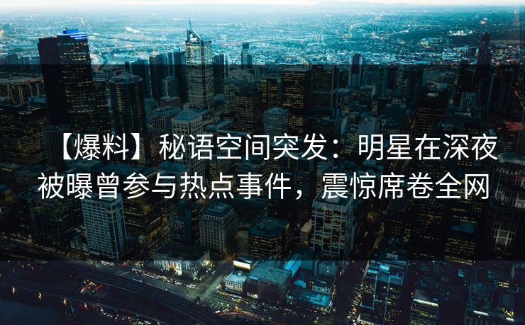 【爆料】秘语空间突发：明星在深夜被曝曾参与热点事件，震惊席卷全网