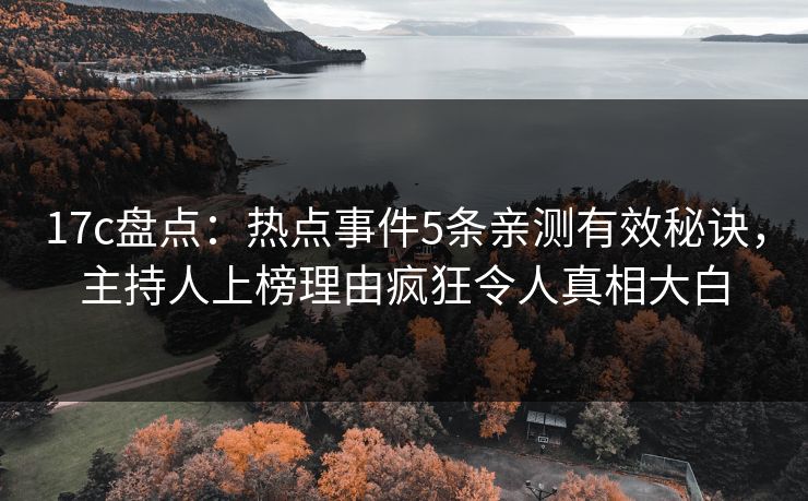 17c盘点：热点事件5条亲测有效秘诀，主持人上榜理由疯狂令人真相大白