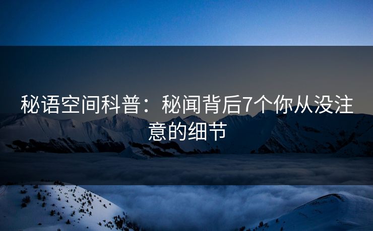 秘语空间科普:秘闻背后7个你从没注意的细节 秘语空间科普:秘闻背后7个你从没注意的细节