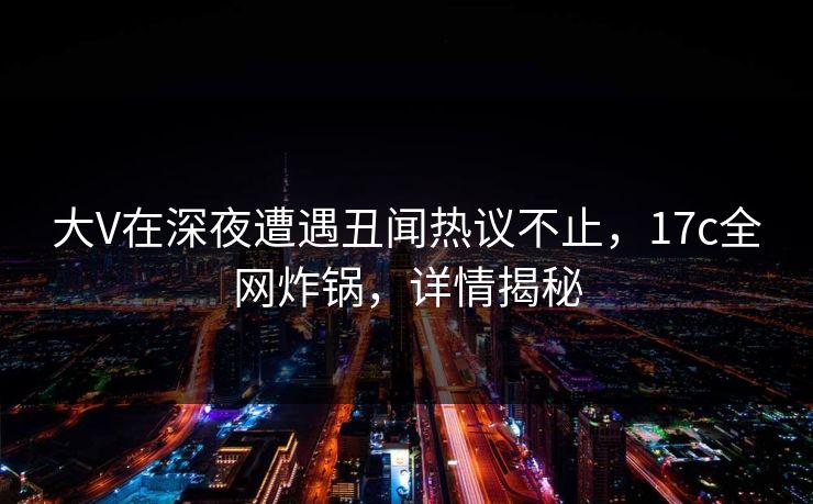大V在深夜遭遇丑闻热议不止,17c全网炸锅,详情揭秘 大V在深夜遭遇丑闻热议不止,17c全网炸锅,详情揭秘