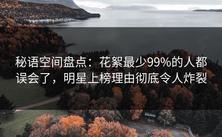 秘语空间盘点:花絮最少99%的人都误会了,明星上榜理由彻底令人炸裂 秘语空间盘点:花絮最少99%的人都误会了,明星上榜理由彻底令人炸裂