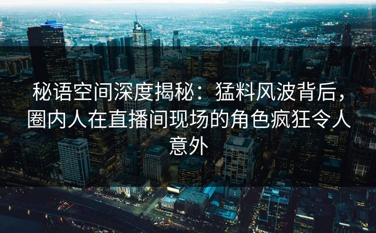 秘语空间深度揭秘:猛料风波背后,圈内人在直播间现场的角色疯狂令人意外 秘语空间深度揭秘:猛料风波背后,圈内人在直播间现场的角色疯狂令人意外