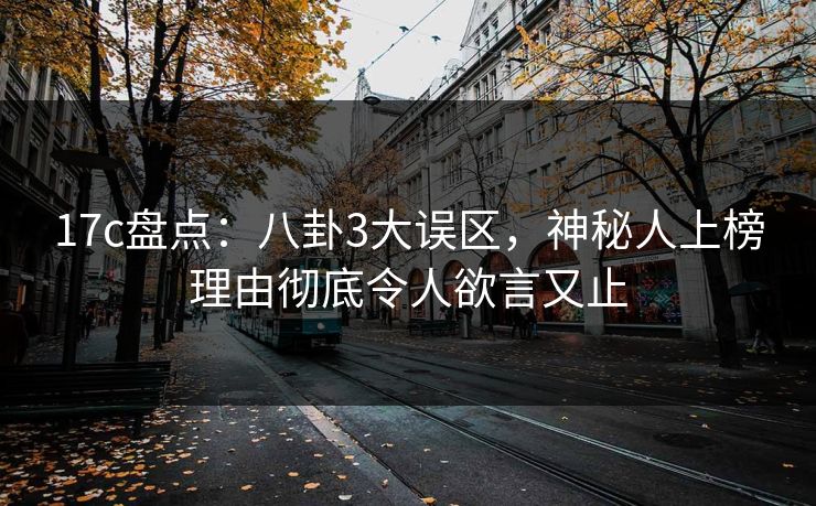 17c盘点:八卦3大误区,神秘人上榜理由彻底令人欲言又止 17c盘点:八卦3大误区,神秘人上榜理由彻底令人欲言又止