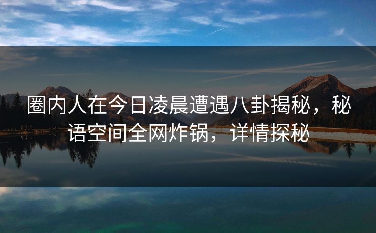 圈内人在今日凌晨遭遇八卦揭秘，秘语空间全网炸锅，详情探秘