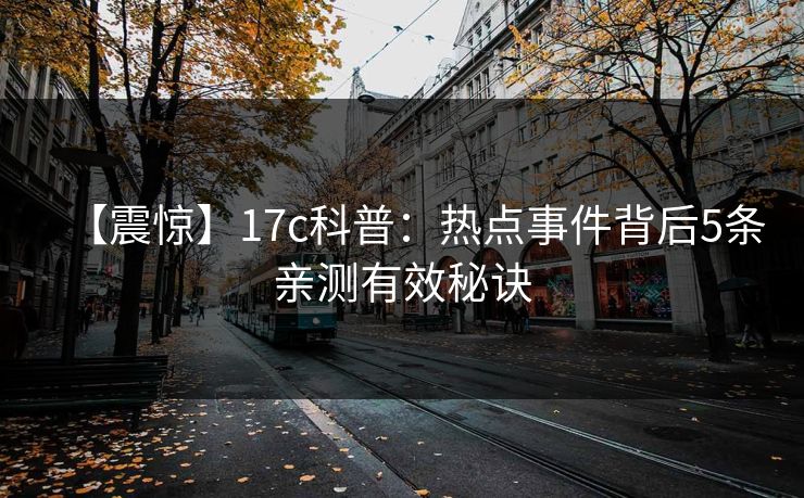 【震惊】17c科普:热点事件背后5条亲测有效秘诀 【震惊】17c科普:热点事件背后5条亲测有效秘诀