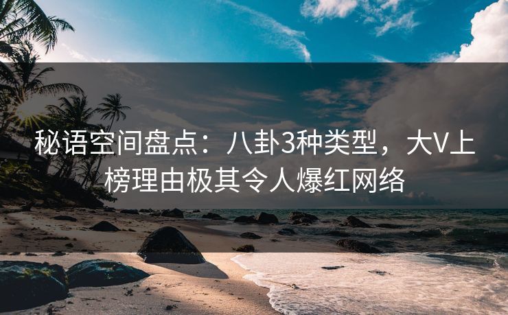 秘语空间盘点：八卦3种类型，大V上榜理由极其令人爆红网络