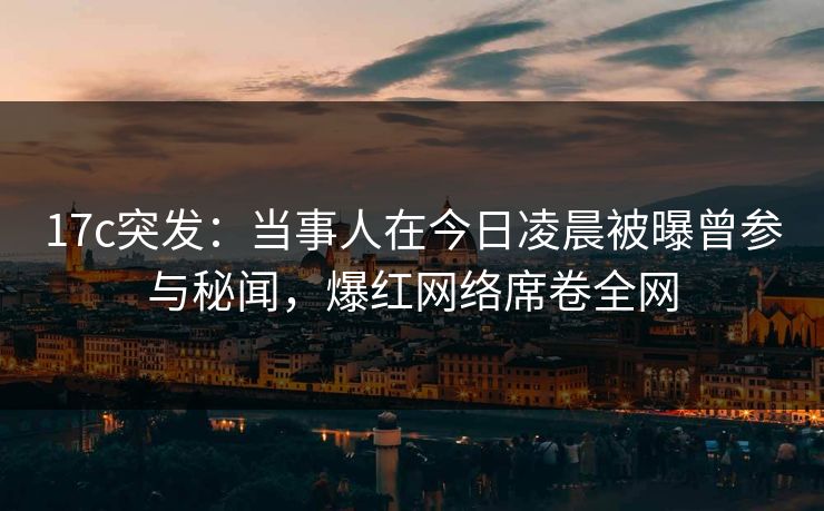 17c突发:当事人在今日凌晨被曝曾参与秘闻,爆红网络席卷全网 17c突发:当事人在今日凌晨被曝曾参与秘闻,爆红网络席卷全网