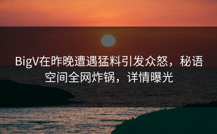BigV在昨晚遭遇猛料引发众怒,秘语空间全网炸锅,详情曝光 BigV在昨晚遭遇猛料引发众怒,秘语空间全网炸锅,详情曝光