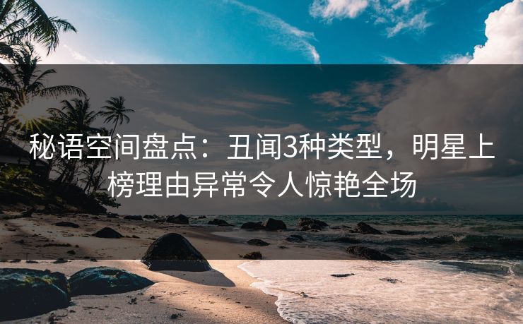 秘语空间盘点：丑闻3种类型，明星上榜理由异常令人惊艳全场