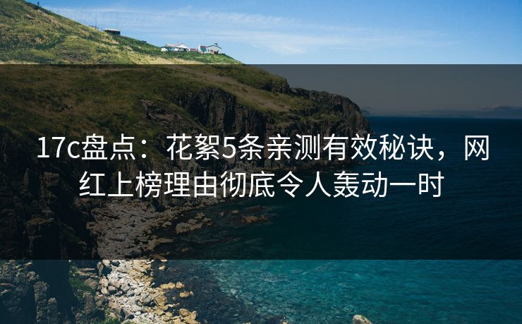 17c盘点:花絮5条亲测有效秘诀,网红上榜理由彻底令人轰动一时 17c盘点:花絮5条亲测有效秘诀,网红上榜理由彻底令人轰动一时