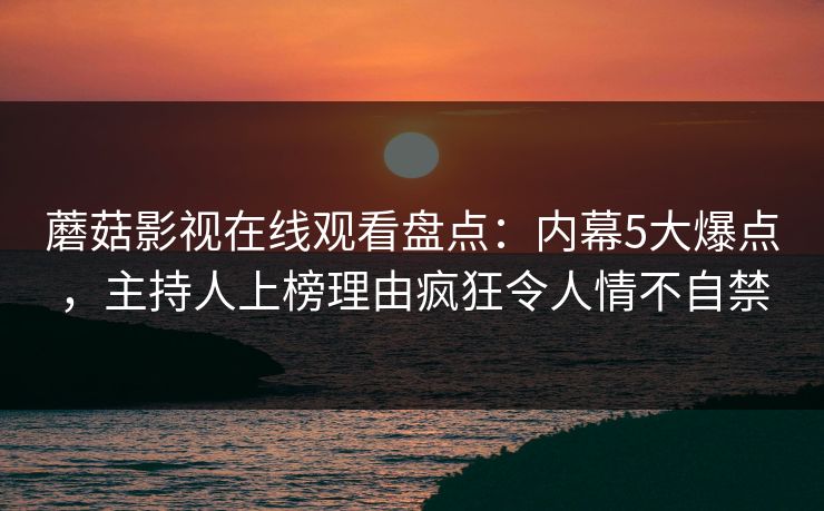 蘑菇影视在线观看盘点:内幕5大爆点,主持人上榜理由疯狂令人情不自禁 蘑菇影视在线观看盘点:内幕5大爆点,主持人上榜理由疯狂令人情不自禁