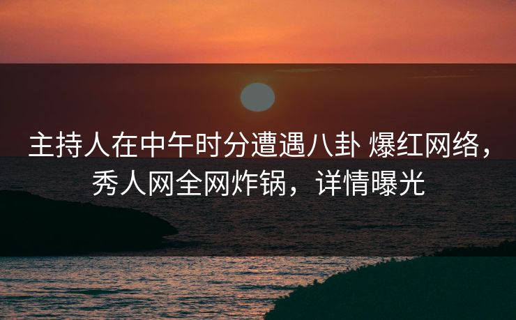 主持人在中午时分遭遇八卦 爆红网络,秀人网全网炸锅,详情曝光 主持人在中午时分遭遇八卦 爆红网络,秀人网全网炸锅,详情曝光