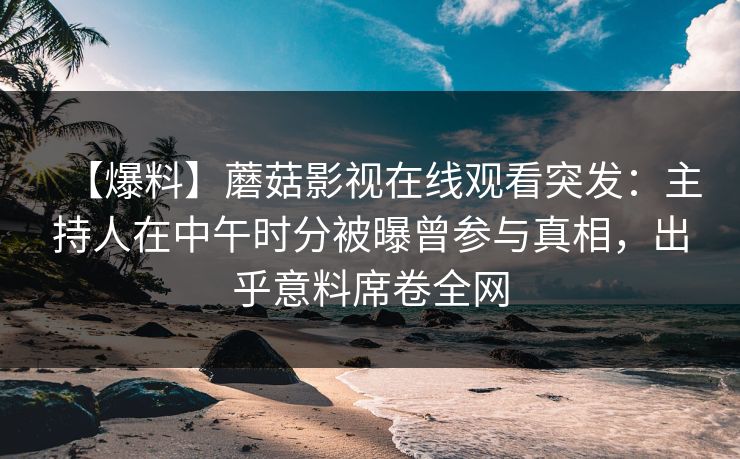 【爆料】蘑菇影视在线观看突发：主持人在中午时分被曝曾参与真相，出乎意料席卷全网