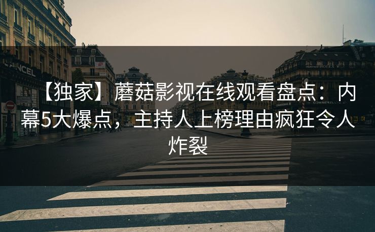 【独家】蘑菇影视在线观看盘点：内幕5大爆点，主持人上榜理由疯狂令人炸裂