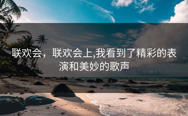 联欢会,联欢会上,我看到了精彩的表演和美妙的歌声 联欢会,联欢会上,我看到了精彩的表演和美妙的歌声