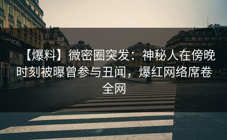 【爆料】微密圈突发：神秘人在傍晚时刻被曝曾参与丑闻，爆红网络席卷全网