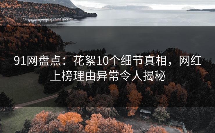 91网盘点：花絮10个细节真相，网红上榜理由异常令人揭秘