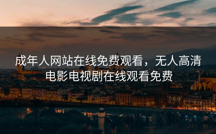 成年人网站在线免费观看，无人高清电影电视剧在线观看免费