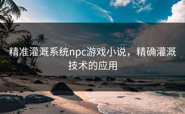 精准灌溉系统npc游戏小说，精确灌溉技术的应用