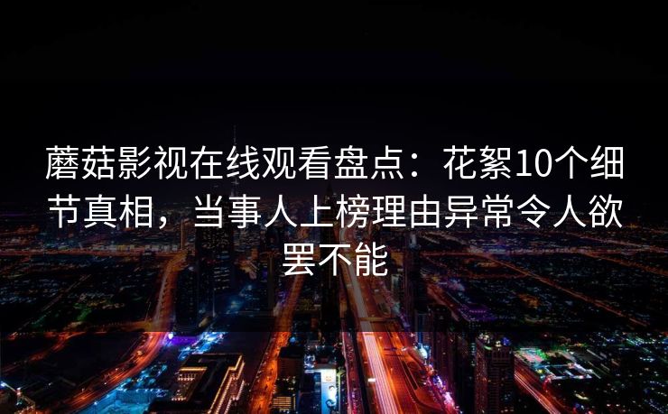 蘑菇影视在线观看盘点:花絮10个细节真相,当事人上榜理由异常令人欲罢不能 蘑菇影视在线观看盘点:花絮10个细节真相,当事人上榜理由异常令人欲罢不能