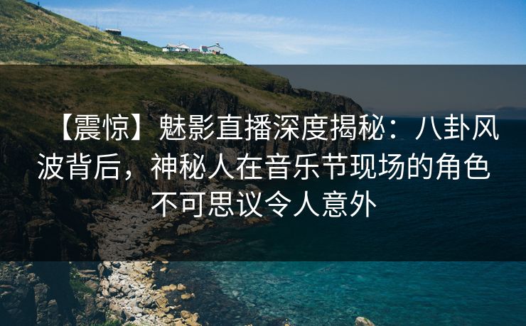 【震惊】魅影直播深度揭秘:八卦风波背后,神秘人在音乐节现场的角色不可思议令人意外 【震惊】魅影直播深度揭秘:八卦风波背后,神秘人在音乐节现场的角色不可思议令人意外
