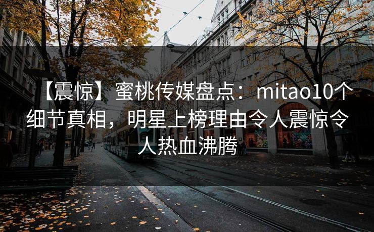 【震惊】蜜桃传媒盘点:mitao10个细节真相,明星上榜理由令人震惊令人热血沸腾 【震惊】蜜桃传媒盘点:mitao10个细节真相,明星上榜理由令人震惊令人热血沸腾