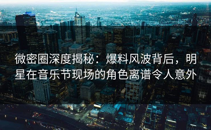 微密圈深度揭秘:爆料风波背后,明星在音乐节现场的角色离谱令人意外 微密圈深度揭秘:爆料风波背后,明星在音乐节现场的角色离谱令人意外