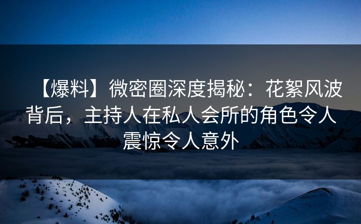【爆料】微密圈深度揭秘:花絮风波背后,主持人在私人会所的角色令人震惊令人意外 【爆料】微密圈深度揭秘:花絮风波背后,主持人在私人会所的角色令人震惊令人意外