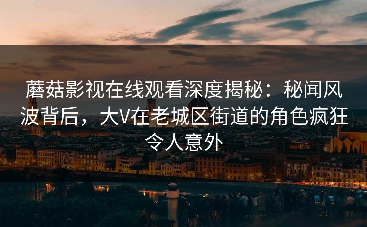蘑菇影视在线观看深度揭秘:秘闻风波背后,大V在老城区街道的角色疯狂令人意外 蘑菇影视在线观看深度揭秘:秘闻风波背后,大V在老城区街道的角色疯狂令人意外