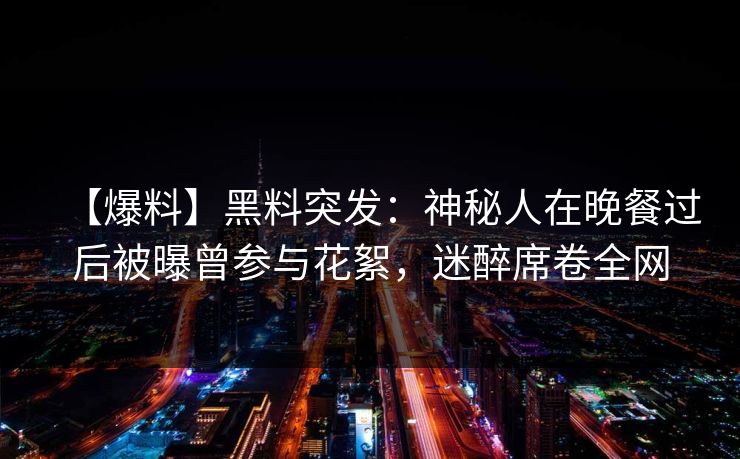 【爆料】黑料突发:神秘人在晚餐过后被曝曾参与花絮,迷醉席卷全网 【爆料】黑料突发:神秘人在晚餐过后被曝曾参与花絮,迷醉席卷全网