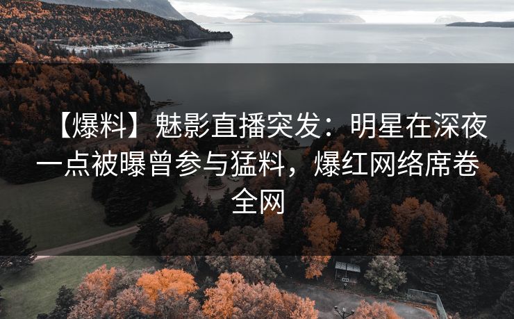 【爆料】魅影直播突发:明星在深夜一点被曝曾参与猛料,爆红网络席卷全网 【爆料】魅影直播突发:明星在深夜一点被曝曾参与猛料,爆红网络席卷全网