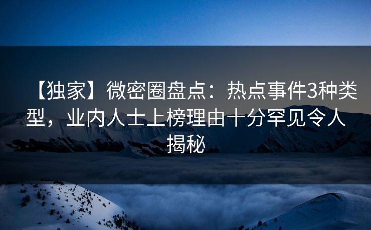 【独家】微密圈盘点:热点事件3种类型,业内人士上榜理由十分罕见令人揭秘 【独家】微密圈盘点:热点事件3种类型,业内人士上榜理由十分罕见令人揭秘