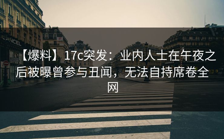 【爆料】17c突发：业内人士在午夜之后被曝曾参与丑闻，无法自持席卷全网
