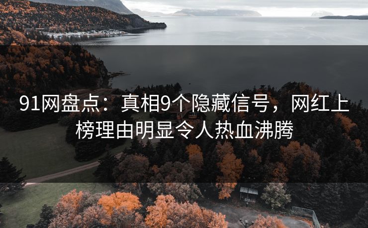 91网盘点:真相9个隐藏信号,网红上榜理由明显令人热血沸腾 91网盘点:真相9个隐藏信号,网红上榜理由明显令人热血沸腾