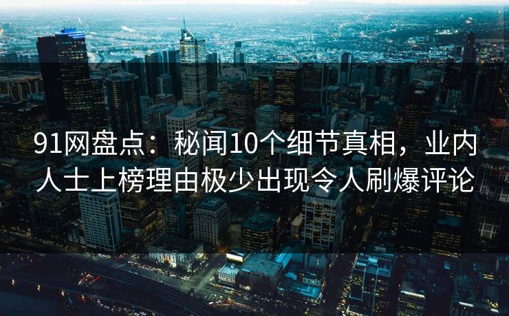 91网盘点：秘闻10个细节真相，业内人士上榜理由极少出现令人刷爆评论