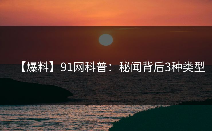 【爆料】91网科普:秘闻背后3种类型 【爆料】91网科普:秘闻背后3种类型