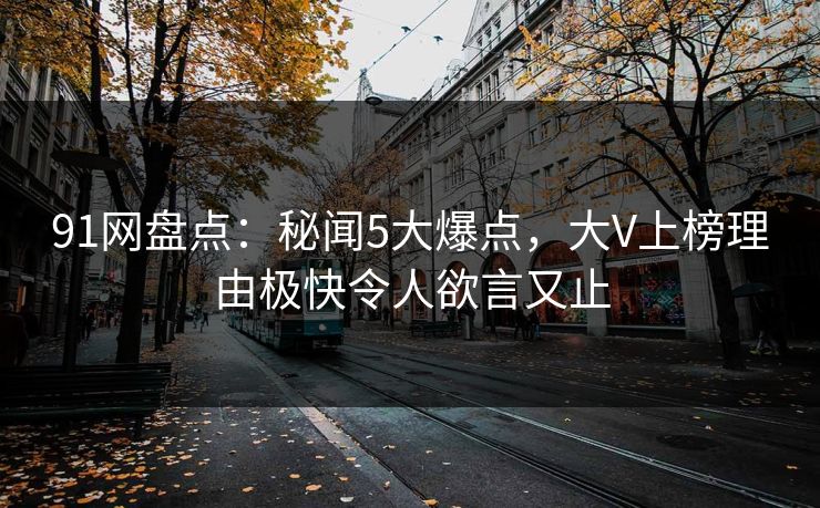 91网盘点：秘闻5大爆点，大V上榜理由极快令人欲言又止
