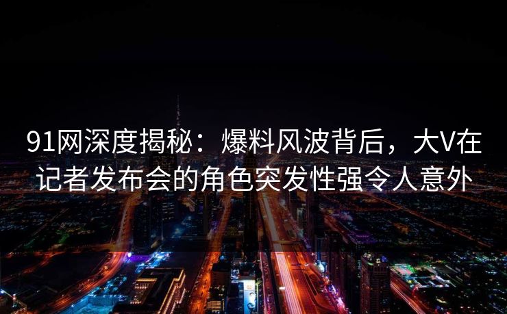 91网深度揭秘:爆料风波背后,大V在记者发布会的角色突发性强令人意外 91网深度揭秘:爆料风波背后,大V在记者发布会的角色突发性强令人意外