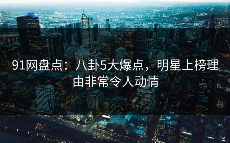 91网盘点:八卦5大爆点,明星上榜理由非常令人动情 91网盘点:八卦5大爆点,明星上榜理由非常令人动情
